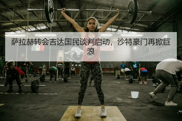 萨拉赫转会吉达国民谈判启动，沙特豪门再掀巨浪